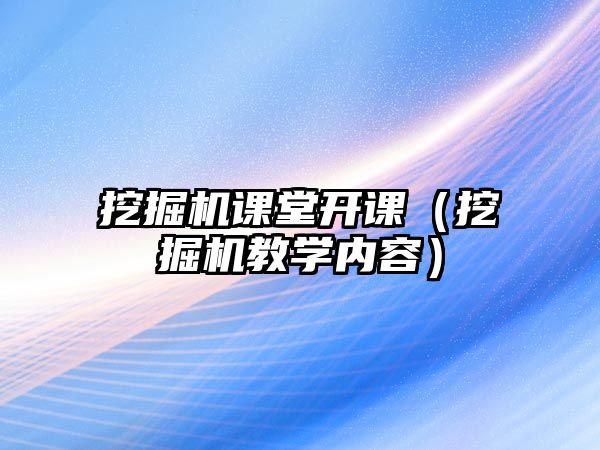 挖掘機課堂開課（挖掘機教學(xué)內(nèi)容）