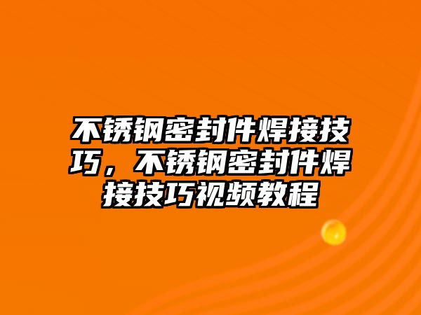 不銹鋼密封件焊接技巧，不銹鋼密封件焊接技巧視頻教程