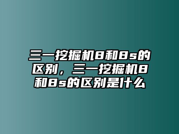 三一挖掘機8和8s的區(qū)別，三一挖掘機8和8s的區(qū)別是什么