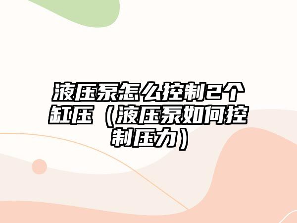 液壓泵怎么控制2個(gè)缸壓（液壓泵如何控制壓力）