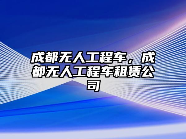 成都無人工程車，成都無人工程車租賃公司