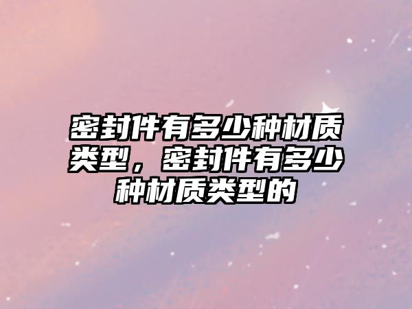 密封件有多少種材質(zhì)類型，密封件有多少種材質(zhì)類型的