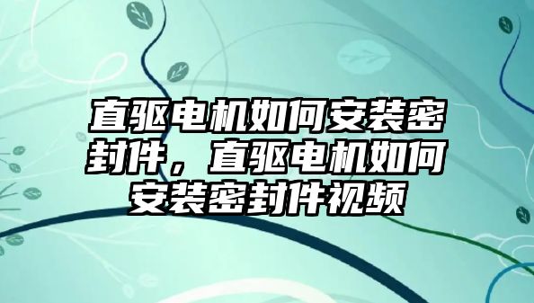 直驅(qū)電機如何安裝密封件，直驅(qū)電機如何安裝密封件視頻