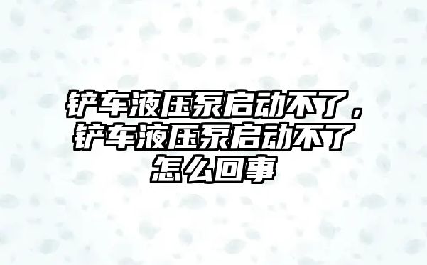 鏟車液壓泵啟動不了，鏟車液壓泵啟動不了怎么回事