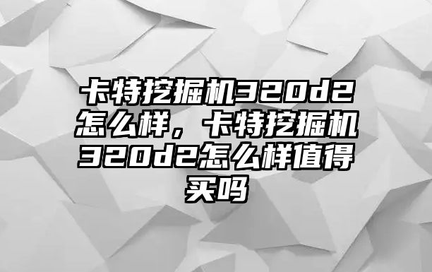 卡特挖掘機320d2怎么樣，卡特挖掘機320d2怎么樣值得買嗎