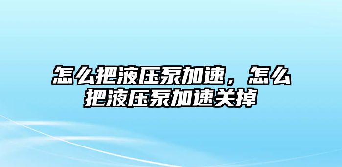 怎么把液壓泵加速，怎么把液壓泵加速關(guān)掉