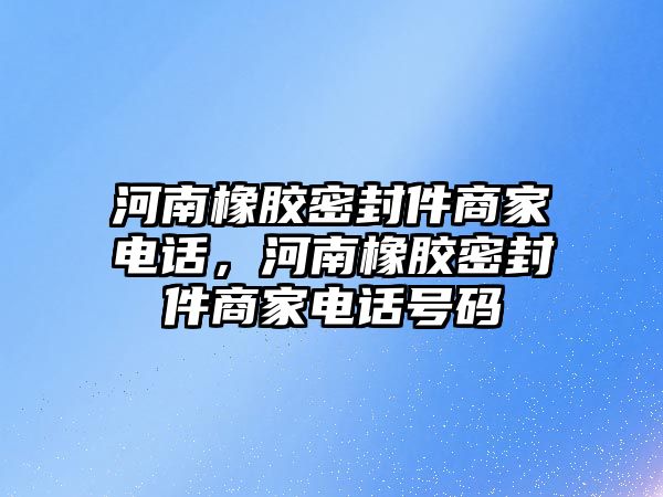 河南橡膠密封件商家電話，河南橡膠密封件商家電話號碼