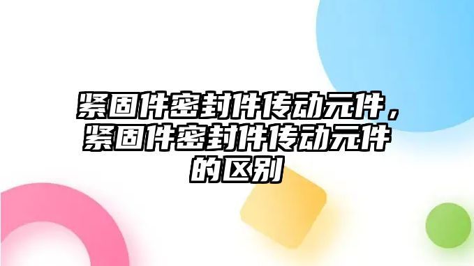 緊固件密封件傳動元件，緊固件密封件傳動元件的區(qū)別