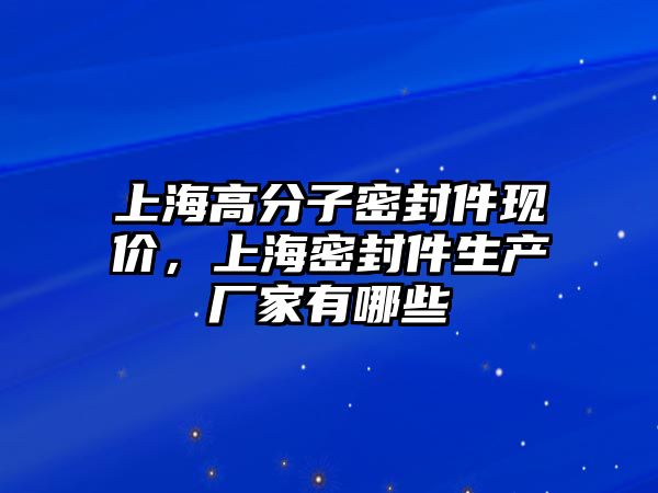 上海高分子密封件現(xiàn)價(jià)，上海密封件生產(chǎn)廠家有哪些