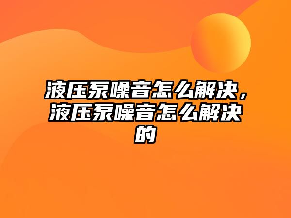 液壓泵噪音怎么解決，液壓泵噪音怎么解決的