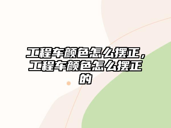 工程車顏色怎么擺正，工程車顏色怎么擺正的