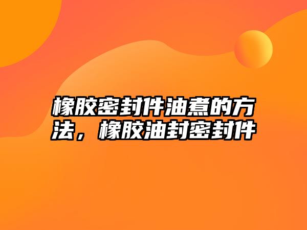 橡膠密封件油煮的方法，橡膠油封密封件