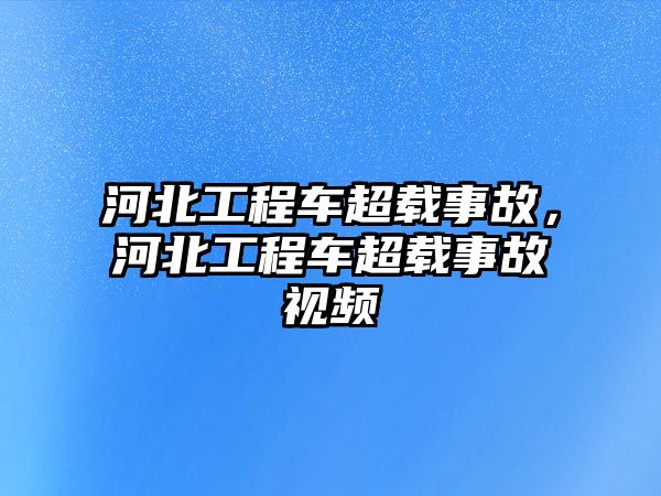 河北工程車超載事故，河北工程車超載事故視頻