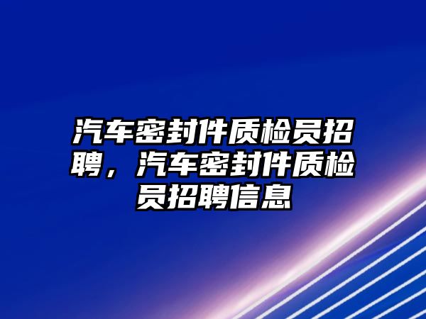 汽車密封件質(zhì)檢員招聘，汽車密封件質(zhì)檢員招聘信息