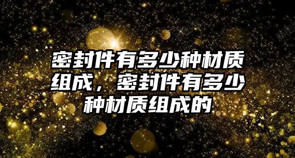 密封件有多少種材質(zhì)組成，密封件有多少種材質(zhì)組成的