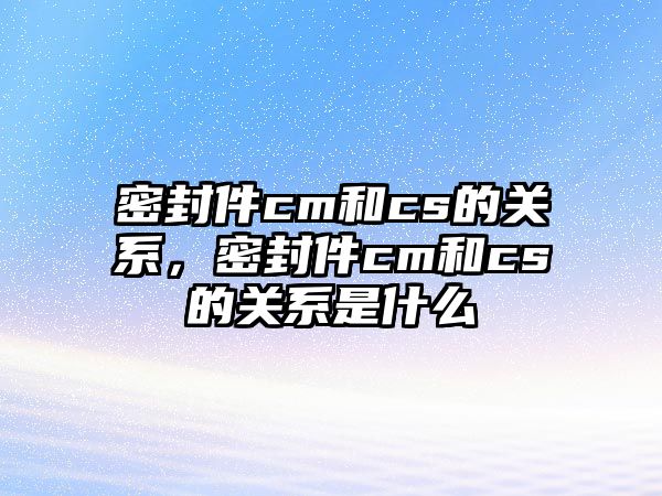 密封件cm和cs的關(guān)系，密封件cm和cs的關(guān)系是什么