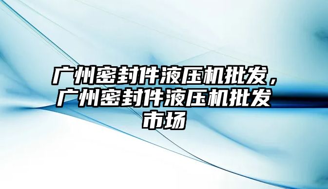 廣州密封件液壓機批發(fā)，廣州密封件液壓機批發(fā)市場