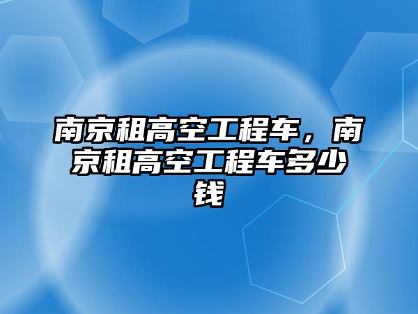 南京租高空工程車，南京租高空工程車多少錢