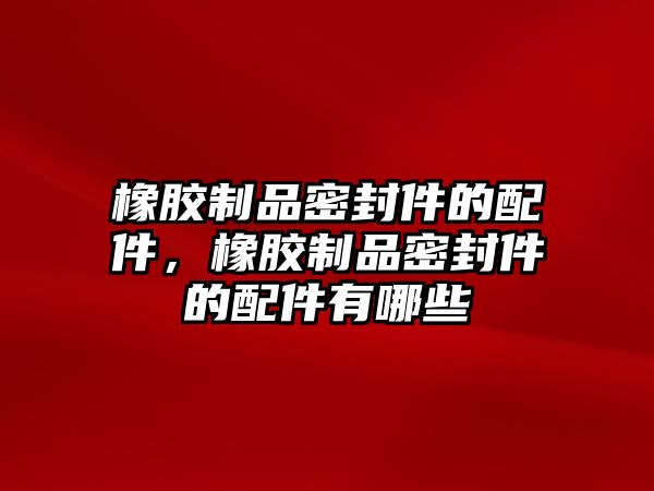 橡膠制品密封件的配件，橡膠制品密封件的配件有哪些