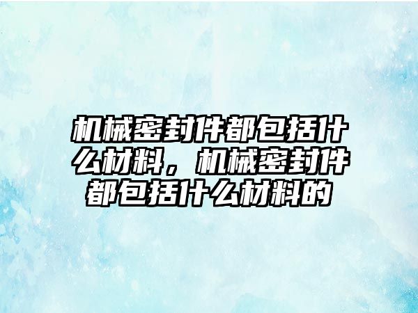 機(jī)械密封件都包括什么材料，機(jī)械密封件都包括什么材料的