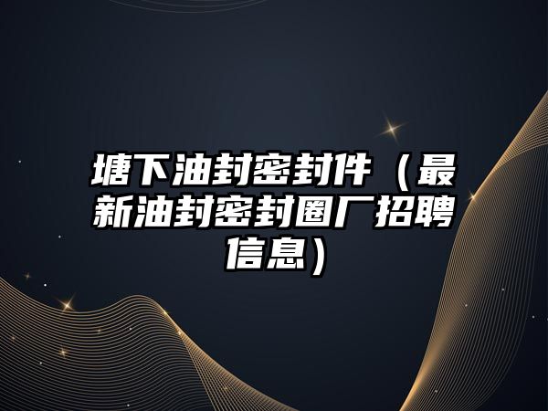 塘下油封密封件（最新油封密封圈廠招聘信息）