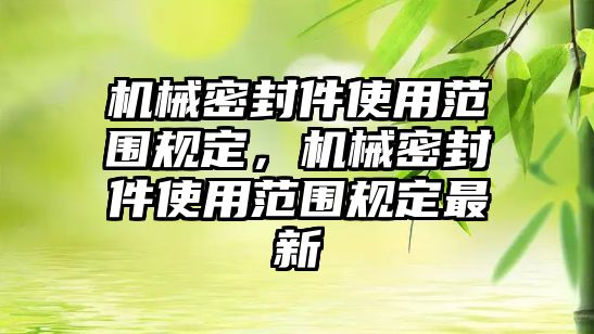 機(jī)械密封件使用范圍規(guī)定，機(jī)械密封件使用范圍規(guī)定最新