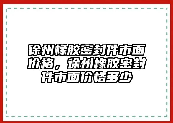 徐州橡膠密封件市面價格，徐州橡膠密封件市面價格多少