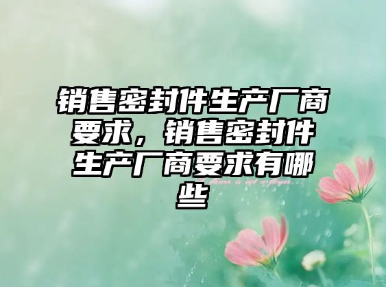 銷售密封件生產(chǎn)廠商要求，銷售密封件生產(chǎn)廠商要求有哪些