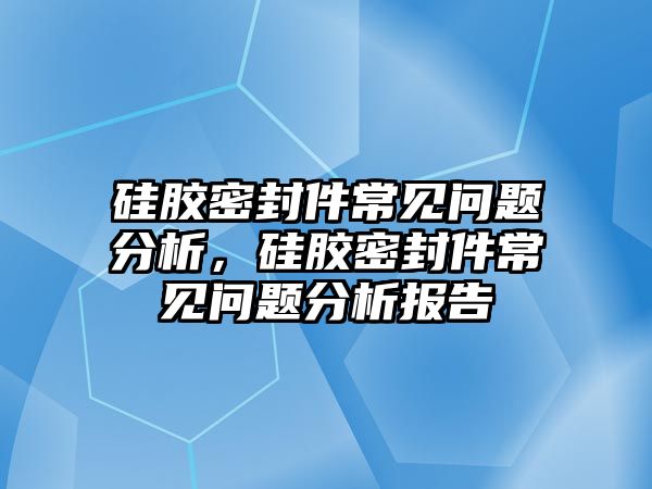 硅膠密封件常見問題分析，硅膠密封件常見問題分析報告