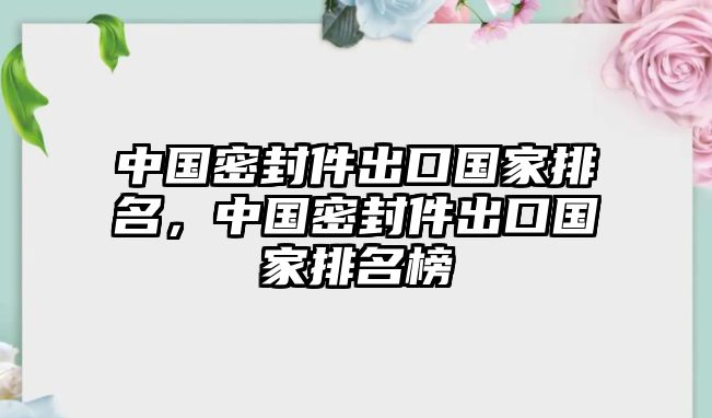 中國密封件出口國家排名，中國密封件出口國家排名榜