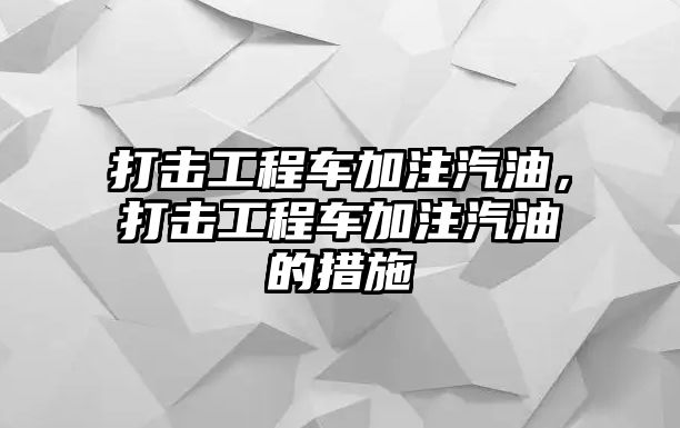 打擊工程車加注汽油，打擊工程車加注汽油的措施