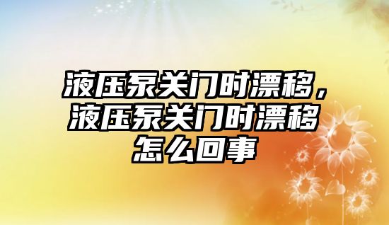 液壓泵關門時漂移，液壓泵關門時漂移怎么回事