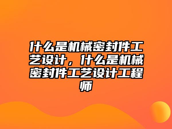 什么是機(jī)械密封件工藝設(shè)計(jì)，什么是機(jī)械密封件工藝設(shè)計(jì)工程師