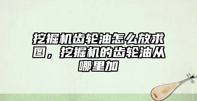 挖掘機齒輪油怎么放求圖，挖掘機的齒輪油從哪里加