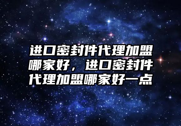 進(jìn)口密封件代理加盟哪家好，進(jìn)口密封件代理加盟哪家好一點(diǎn)