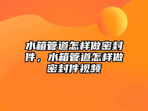 水箱管道怎樣做密封件，水箱管道怎樣做密封件視頻