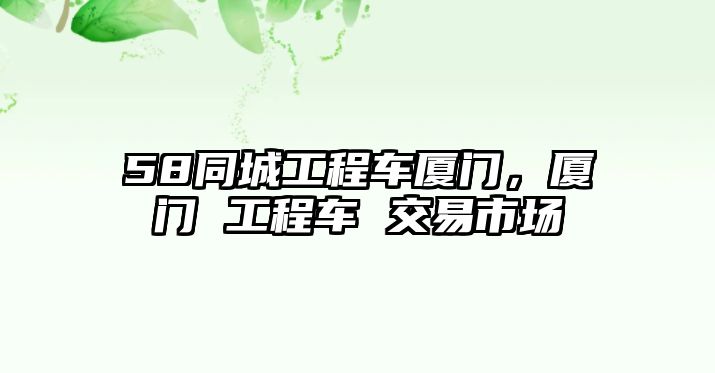 58同城工程車廈門，廈門 工程車 交易市場