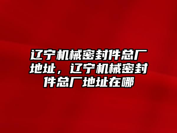 遼寧機械密封件總廠地址，遼寧機械密封件總廠地址在哪