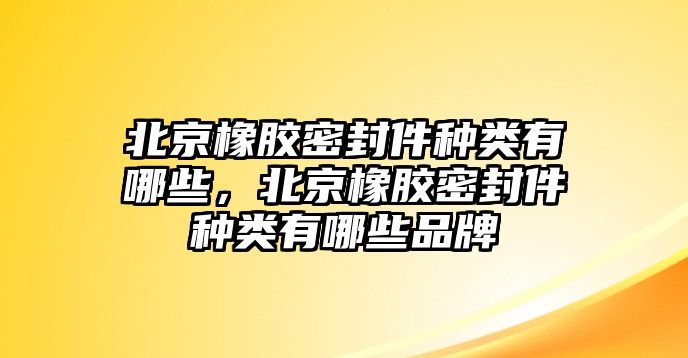 北京橡膠密封件種類有哪些，北京橡膠密封件種類有哪些品牌