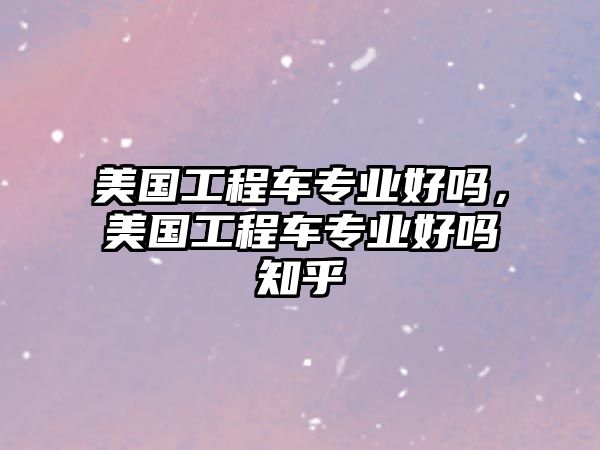 美國(guó)工程車專業(yè)好嗎，美國(guó)工程車專業(yè)好嗎知乎