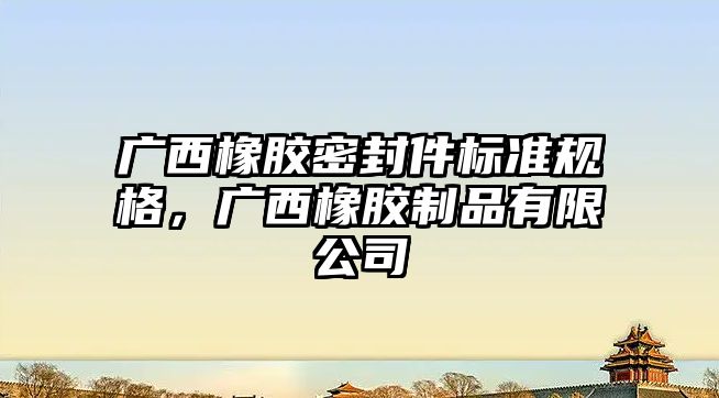 廣西橡膠密封件標(biāo)準(zhǔn)規(guī)格，廣西橡膠制品有限公司