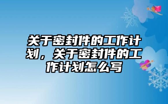 關(guān)于密封件的工作計(jì)劃，關(guān)于密封件的工作計(jì)劃怎么寫