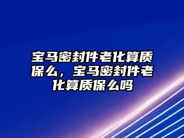 寶馬密封件老化算質(zhì)保么，寶馬密封件老化算質(zhì)保么嗎