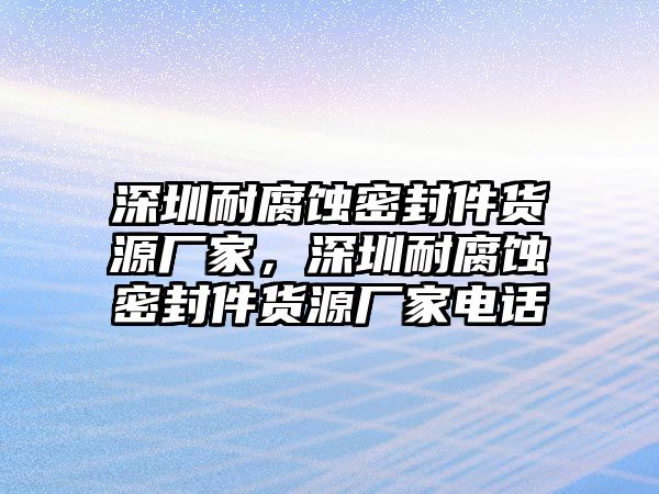 深圳耐腐蝕密封件貨源廠家，深圳耐腐蝕密封件貨源廠家電話