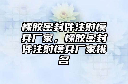 橡膠密封件注射模具廠家，橡膠密封件注射模具廠家排名