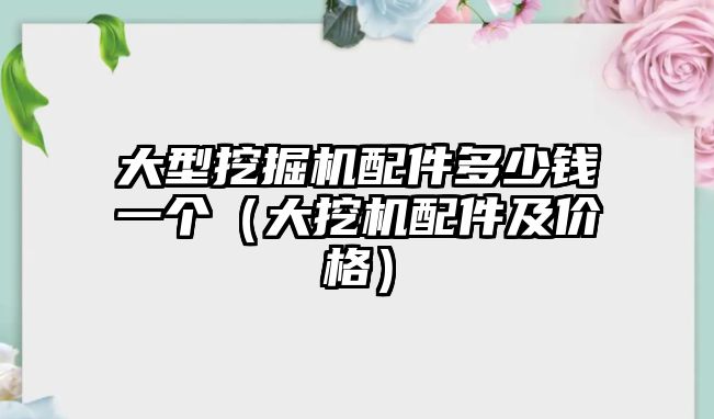 大型挖掘機配件多少錢一個（大挖機配件及價格）