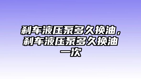 剎車液壓泵多久換油，剎車液壓泵多久換油一次