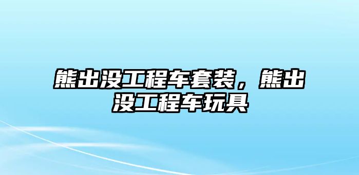 熊出沒工程車套裝，熊出沒工程車玩具