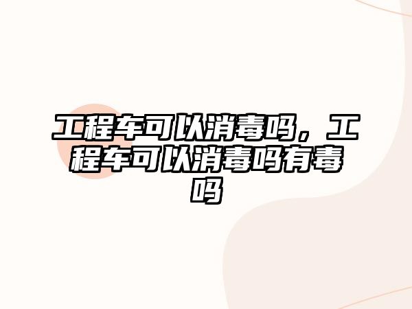 工程車可以消毒嗎，工程車可以消毒嗎有毒嗎