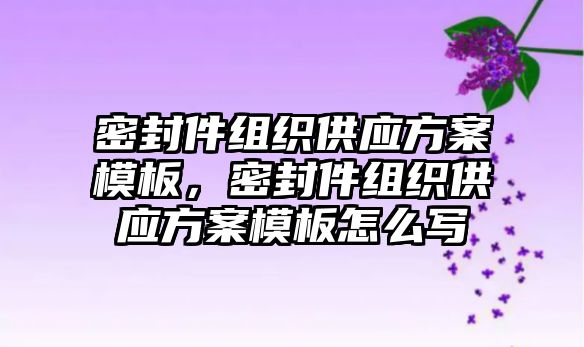 密封件組織供應(yīng)方案模板，密封件組織供應(yīng)方案模板怎么寫